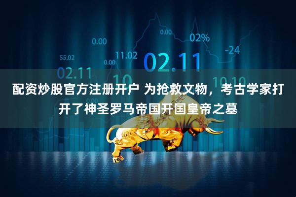 配资炒股官方注册开户 为抢救文物，考古学家打开了神圣罗马帝国开国皇帝之墓