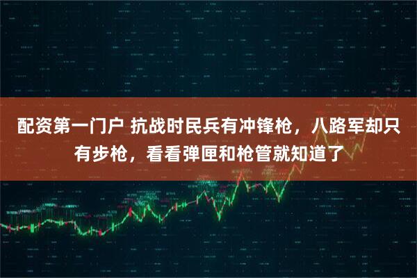 配资第一门户 抗战时民兵有冲锋枪，八路军却只有步枪，看看弹匣和枪管就知道了