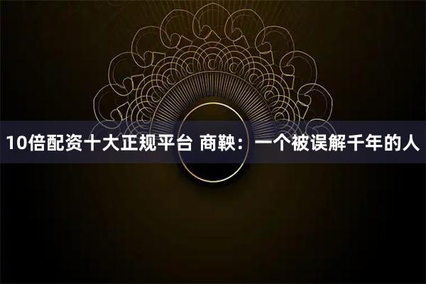 10倍配资十大正规平台 商鞅：一个被误解千年的人