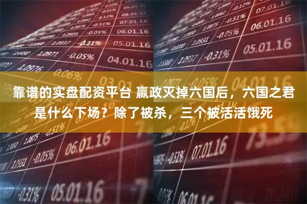 靠谱的实盘配资平台 嬴政灭掉六国后，六国之君是什么下场？除了被杀，三个被活活饿死