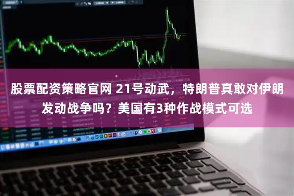 股票配资策略官网 21号动武，特朗普真敢对伊朗发动战争吗？美国有3种作战模式可选