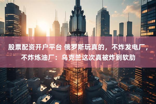 股票配资开户平台 俄罗斯玩真的，不炸发电厂，不炸炼油厂：乌克兰这次真被炸到软肋