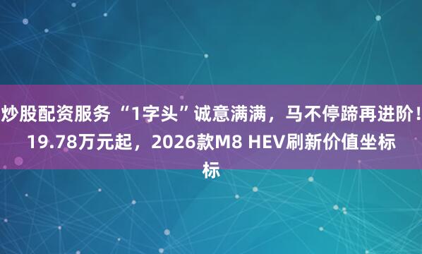 炒股配资服务 “1字头”诚意满满，马不停蹄再进阶！19.78万元起，2026款M8 HEV刷新价值坐标