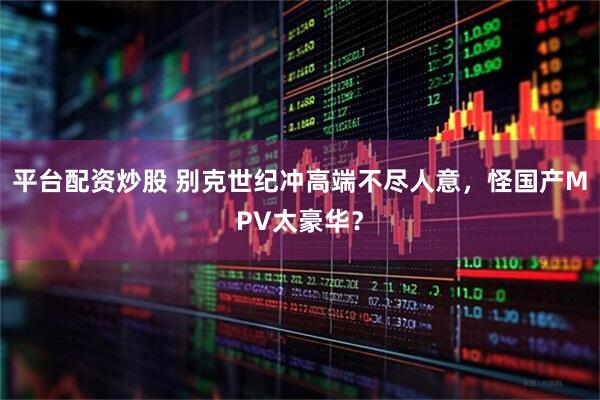 平台配资炒股 别克世纪冲高端不尽人意，怪国产MPV太豪华？