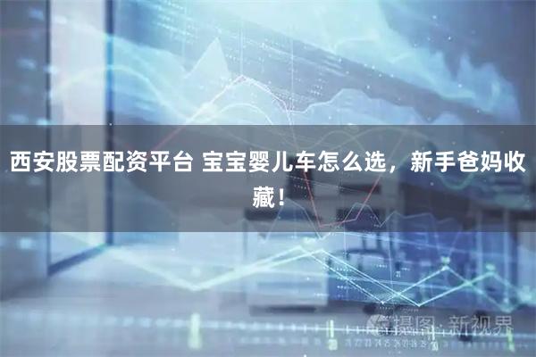 西安股票配资平台 宝宝婴儿车怎么选，新手爸妈收藏！