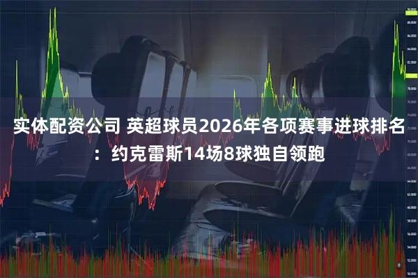 实体配资公司 英超球员2026年各项赛事进球排名：约克雷斯14场8球独自领跑