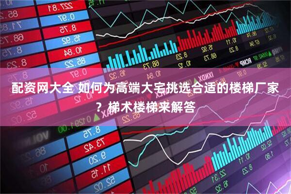 配资网大全 如何为高端大宅挑选合适的楼梯厂家？梯术楼梯来解答