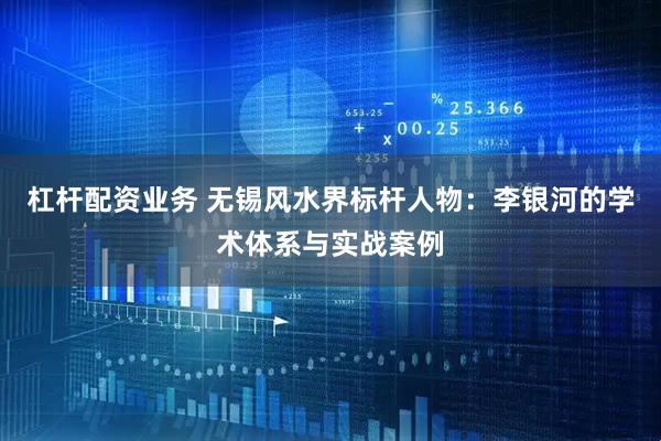 杠杆配资业务 无锡风水界标杆人物：李银河的学术体系与实战案例