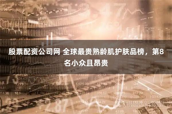 股票配资公司网 全球最贵熟龄肌护肤品榜，第8名小众且昂贵