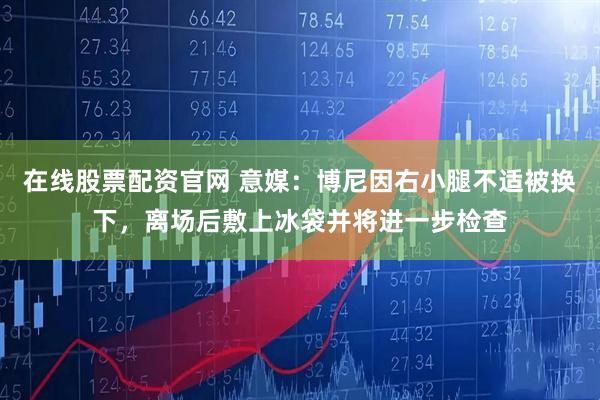 在线股票配资官网 意媒：博尼因右小腿不适被换下，离场后敷上冰袋并将进一步检查
