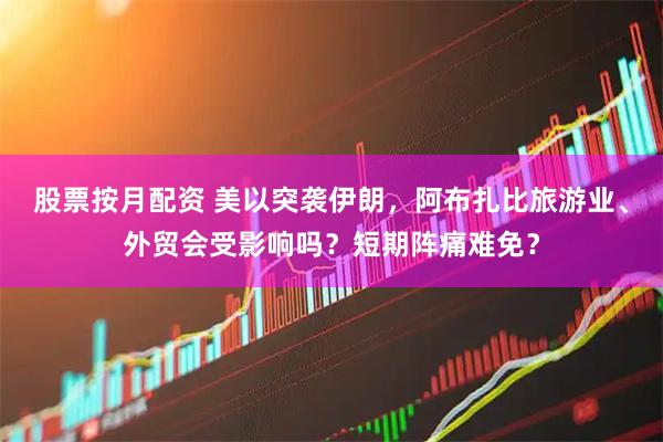 股票按月配资 美以突袭伊朗,阿布扎比旅游业、外贸会受影响吗?短期阵痛难免?