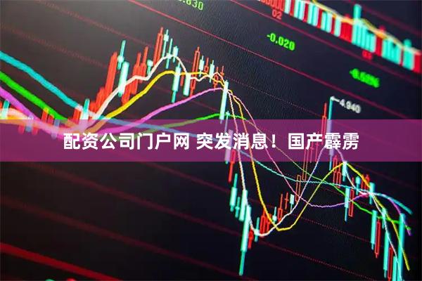 配资公司门户网 突发消息！国产霹雳