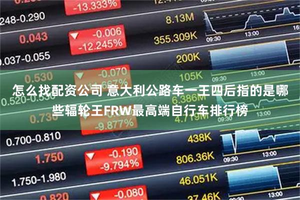 怎么找配资公司 意大利公路车一王四后指的是哪些辐轮王FRW最高端自行车排行榜