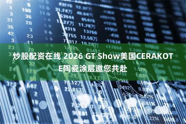 炒股配资在线 2026 GT Show美国CERAKOTE陶瓷涂层邀您共赴