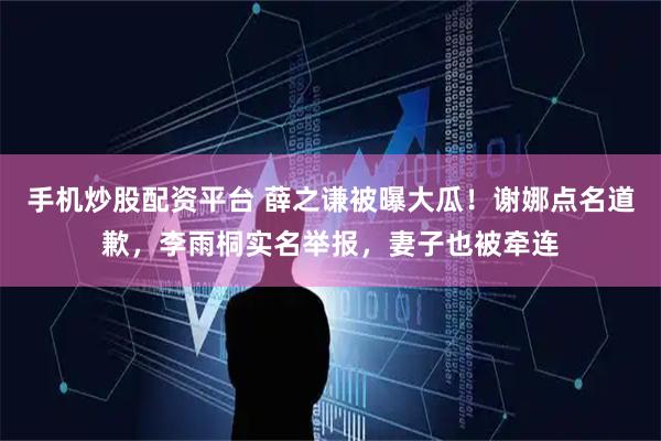 手机炒股配资平台 薛之谦被曝大瓜！谢娜点名道歉，李雨桐实名举报，妻子也被牵连