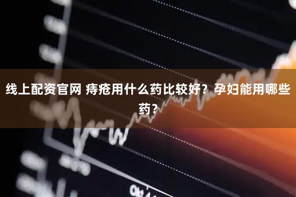 线上配资官网 痔疮用什么药比较好？孕妇能用哪些药？