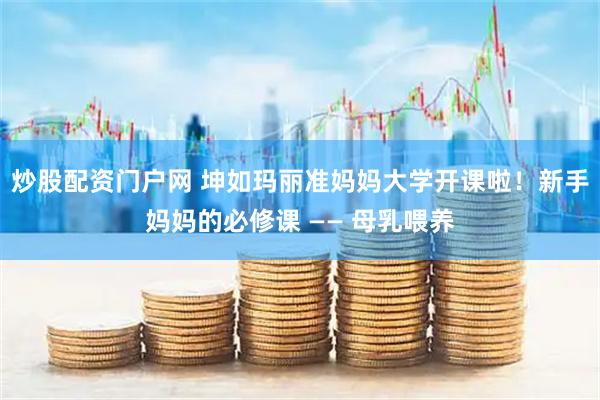 炒股配资门户网 坤如玛丽准妈妈大学开课啦！新手妈妈的必修课 —— 母乳喂养