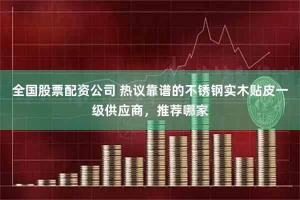 全国股票配资公司 热议靠谱的不锈钢实木贴皮一级供应商,推荐哪家