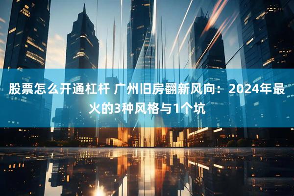 股票怎么开通杠杆 广州旧房翻新风向:2024年最火的3种风格与1个坑