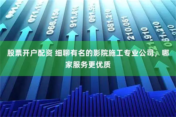 股票开户配资 细聊有名的影院施工专业公司，哪家服务更优质