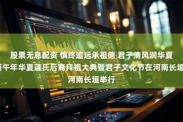 股票无息配资 慎终追远承祖德 君子清风润华夏——丙午年华夏蘧氏后裔拜祖大典暨君子文化节在河南长垣举行