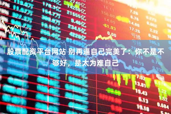 股票配资平台网站 别再逼自己完美了：你不是不够好，是太为难自己