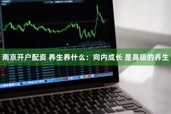 南京开户配资 养生养什么：向内成长 是高级的养生