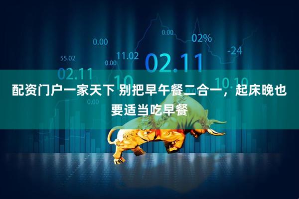 配资门户一家天下 别把早午餐二合一，起床晚也要适当吃早餐
