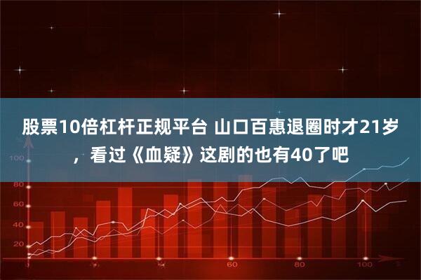 股票10倍杠杆正规平台 山口百惠退圈时才21岁，看过《血疑》这剧的也有40了吧
