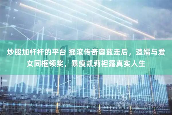 炒股加杆杆的平台 摇滚传奇奥兹走后，遗孀与爱女同框领奖，暴瘦凯莉袒露真实人生