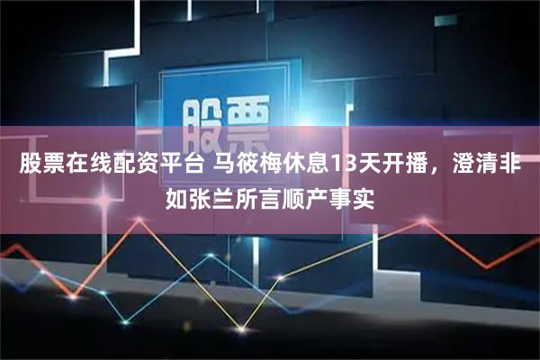 股票在线配资平台 马筱梅休息13天开播，澄清非如张兰所言顺产事实