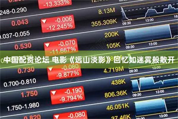 中国配资论坛 电影《远山淡影》回忆如迷雾般散开