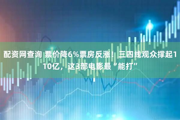 配资网查询 票价降6%票房反涨！三四线观众撑起110亿，这3部电影最“能打”