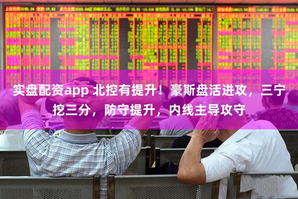实盘配资app 北控有提升！豪斯盘活进攻，三宁挖三分，防守提升，内线主导攻守