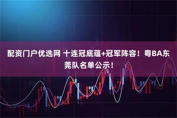 配资门户优选网 十连冠底蕴+冠军阵容！粤BA东莞队名单公示！