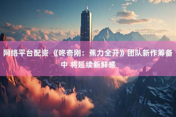 网络平台配资 《咚奇刚:蕉力全开》团队新作筹备中 将延续新鲜感