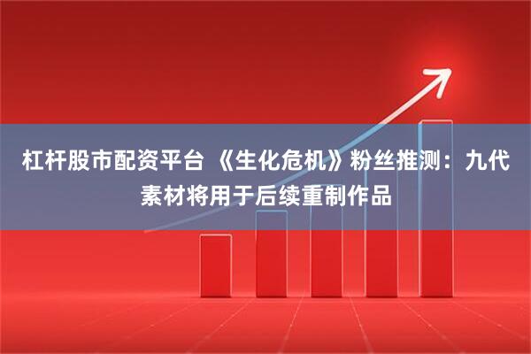 杠杆股市配资平台 《生化危机》粉丝推测：九代素材将用于后续重制作品