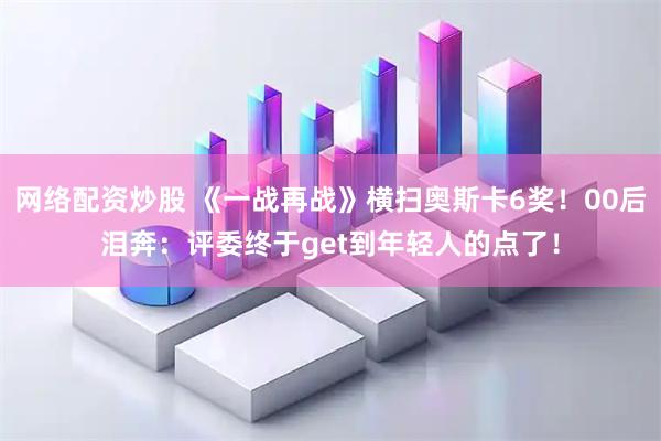 网络配资炒股 《一战再战》横扫奥斯卡6奖！00后泪奔：评委终于get到年轻人的点了！