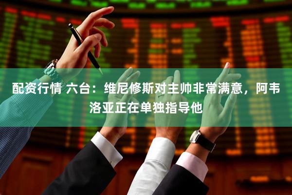 配资行情 六台：维尼修斯对主帅非常满意，阿韦洛亚正在单独指导他
