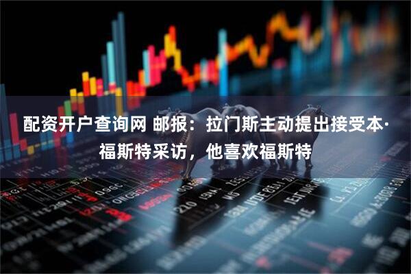 配资开户查询网 邮报：拉门斯主动提出接受本·福斯特采访，他喜欢福斯特