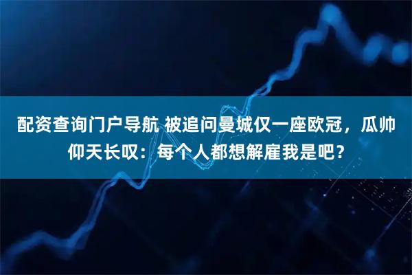 配资查询门户导航 被追问曼城仅一座欧冠，瓜帅仰天长叹：每个人都想解雇我是吧？