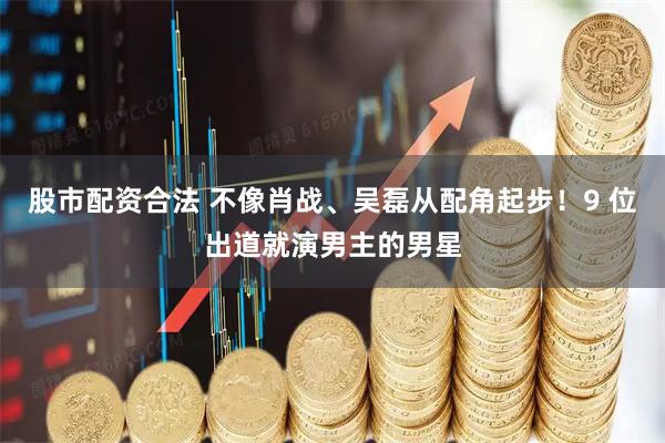 股市配资合法 不像肖战、吴磊从配角起步！9 位出道就演男主的男星