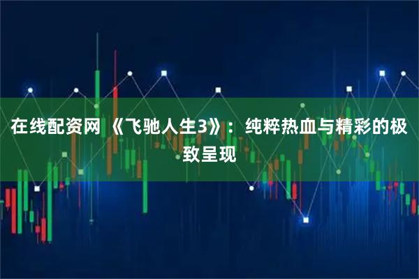 在线配资网 《飞驰人生3》:纯粹热血与精彩的极致呈现