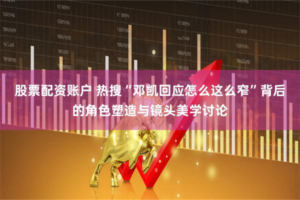 股票配资账户 热搜“邓凯回应怎么这么窄”背后的角色塑造与镜头美学讨论