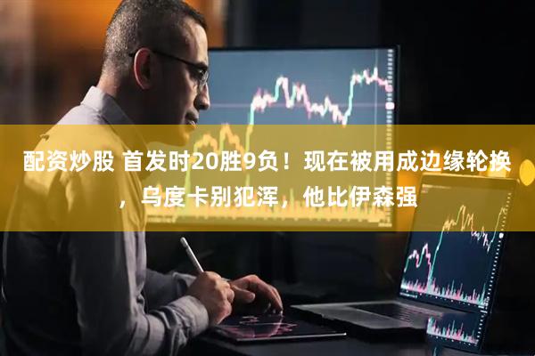配资炒股 首发时20胜9负！现在被用成边缘轮换，乌度卡别犯浑，他比伊森强