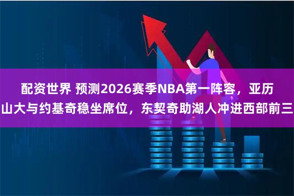 配资世界 预测2026赛季NBA第一阵容，亚历山大与约基奇稳坐席位，东契奇助湖人冲进西部前三