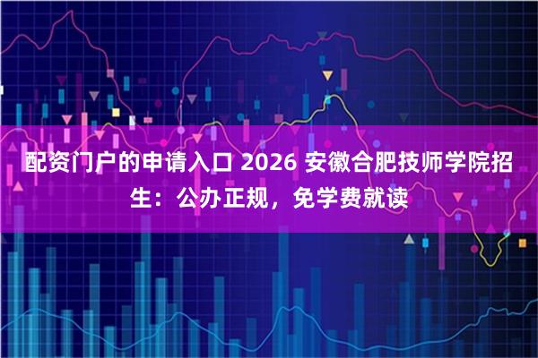 配资门户的申请入口 2026 安徽合肥技师学院招生：公办正规，免学费就读