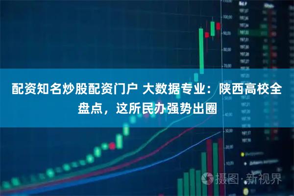 配资知名炒股配资门户 大数据专业：陕西高校全盘点，这所民办强势出圈