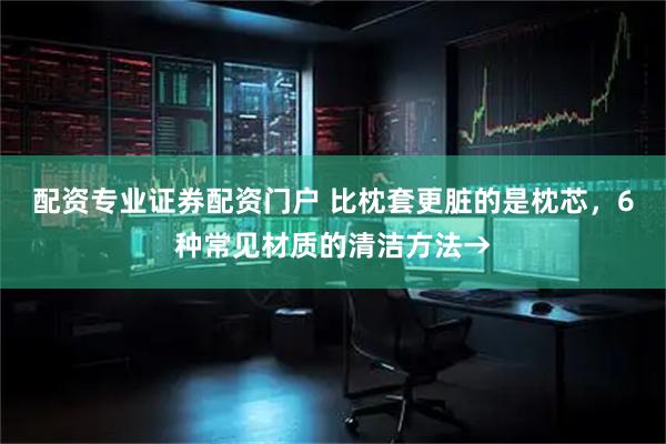 配资专业证券配资门户 比枕套更脏的是枕芯，6种常见材质的清洁方法→
