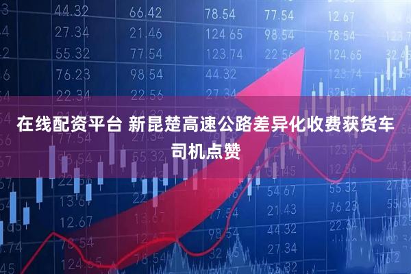 在线配资平台 新昆楚高速公路差异化收费获货车司机点赞